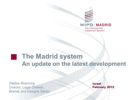 The Madrid system An update on the latest development Israel February 2012 Debbie Roenning Director, Legal Division, Brands and Designs Sector.