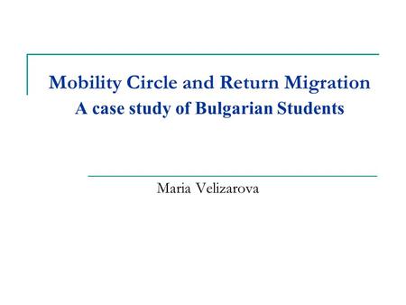 Mobility Circle and Return Migration A case study of Bulgarian Students Maria Velizarova.