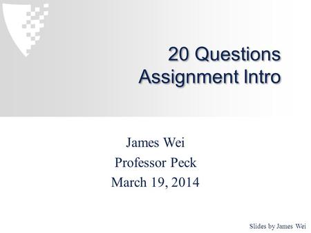 20 Questions Assignment Intro James Wei Professor Peck March 19, 2014 Slides by James Wei.