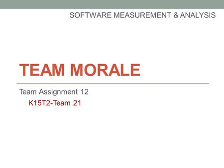 TEAM MORALE Team Assignment 12 SOFTWARE MEASUREMENT & ANALYSIS K15T2-Team 21.