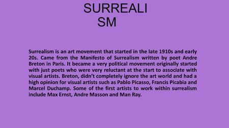 SURREALI SM Surrealism is an art movement that started in the late 1910s and early 20s. Came from the Manifesto of Surrealism written by poet Andre Breton.