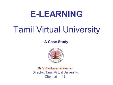 Tamil Virtual University Dr.V.Sankaranarayanan Director, Tamil Virtual University, Chennai – 113. E-LEARNING A Case Study.