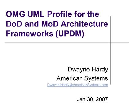 OMG UML Profile for the DoD and MoD Architecture Frameworks (UPDM) Dwayne Hardy American Systems Jan 30, 2007.