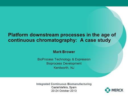 Platform downstream processes in the age of continuous chromatography: A case study Mark Brower BioProcess Technology & Expression Bioprocess Development.