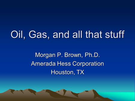 Oil, Gas, and all that stuff Morgan P. Brown, Ph.D. Amerada Hess Corporation Houston, TX.