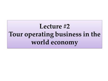 Lecture #2 Tour operating business in the world economy.