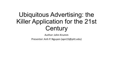 Ubiquitous Advertising: the Killer Application for the 21st Century Author: John Krumm Presenter: Anh P. Nguyen