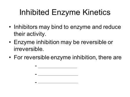 Inhibited Enzyme Kinetics Inhibitors may bind to enzyme and reduce their activity. Enzyme inhibition may be reversible or irreversible. For reversible.