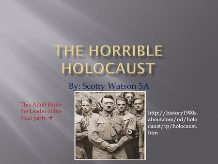 By: Scotty Watson 5A  about.com/od/holo caust/tp/holocaust. htm This Adolf Hitler the Leader of the Nazi party. 