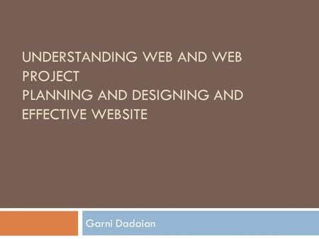 UNDERSTANDING WEB AND WEB PROJECT PLANNING AND DESIGNING AND EFFECTIVE WEBSITE Garni Dadaian.