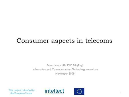 This project is funded by the European Union Consumer aspects in telecoms Peter Lundy MSc DIC BSc(Eng) Information and Communications Technology consultant.