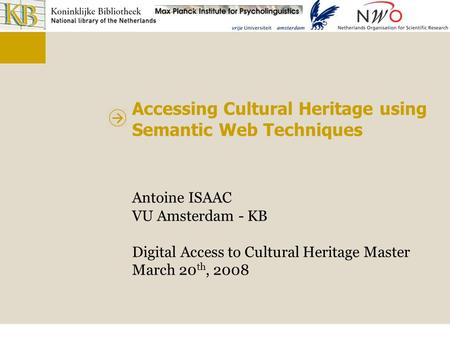Accessing Cultural Heritage using Semantic Web Techniques Antoine ISAAC VU Amsterdam - KB Digital Access to Cultural Heritage Master March 20 th, 2008.