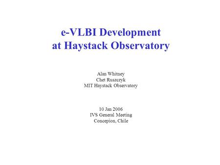 E-VLBI Development at Haystack Observatory Alan Whitney Chet Ruszczyk MIT Haystack Observatory 10 Jan 2006 IVS General Meeting Concepion, Chile.