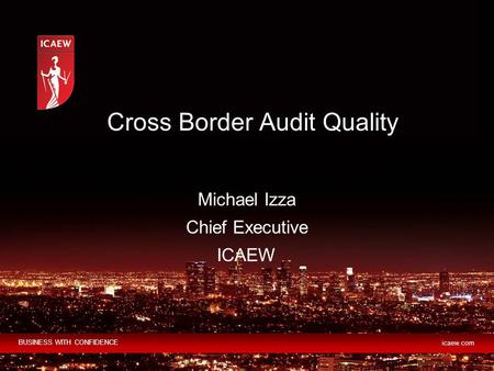 BUSINESS WITH CONFIDENCE icaew.com Michael Izza Chief Executive ICAEW Cross Border Audit Quality.