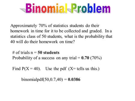 Binomial Problem Approximately 70% of statistics students do their homework in time for it to be collected and graded. In a statistics class of 50 students,