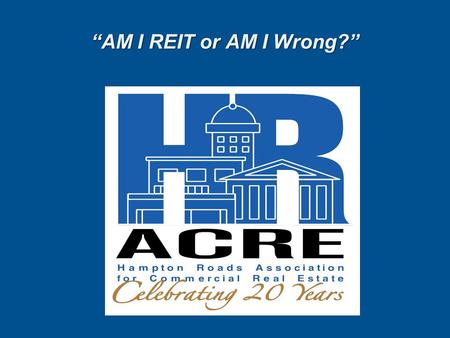 “AM I REIT or AM I Wrong?”. Topics to Cover REITs 101 Who are REITs? Who Owns REITs? Advantages/Disadvantages What’s In It For You?