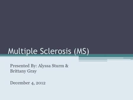 Multiple Sclerosis (MS) Presented By: Alyssa Sturm & Brittany Gray December 4, 2012.