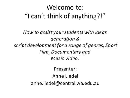 Welcome to: “I can’t think of anything?!” How to assist your students with ideas generation & script development for a range of genres; Short Film, Documentary.