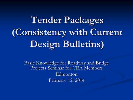 Tender Packages (Consistency with Current Design Bulletins) Basic Knowledge for Roadway and Bridge Projects Seminar for CEA Members Edmonton February 12,