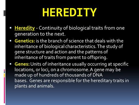 HEREDITY  Heredity - Continuity of biological traits from one generation to the next.  Genetics: is the branch of science that deals with the inheritance.