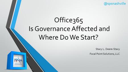 Office365 Is Governance Affected and Where Do We Start? Stacy L. Deere-Stacy Focal Point Solutions,