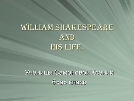 William Shakespeare and His life. Ученицы Самоновой Ксении 6«а» класс.