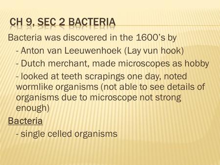 Ch 9, Sec 2 Bacteria Bacteria was discovered in the 1600’s by - Anton van Leeuwenhoek (Lay vun hook) - Dutch merchant, made microscopes as hobby - looked.