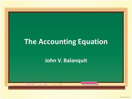 The Accounting Equation John V. Balanquit. Objectives Student will be able to : Discuss the accounting equation Summarize the relationship of the elements.