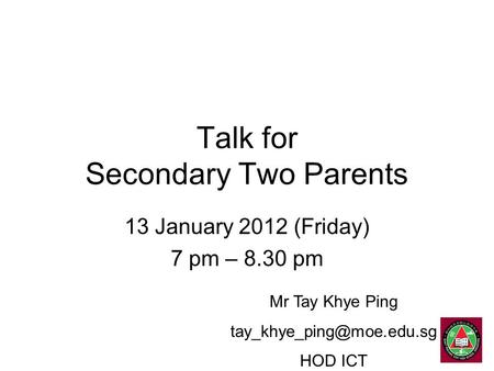 Talk for Secondary Two Parents 13 January 2012 (Friday) 7 pm – 8.30 pm Mr Tay Khye Ping HOD ICT.
