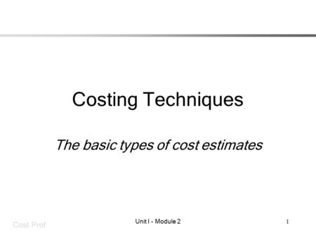 Cost Prof Unit I - Module 21 Costing Techniques The basic types of cost estimates.