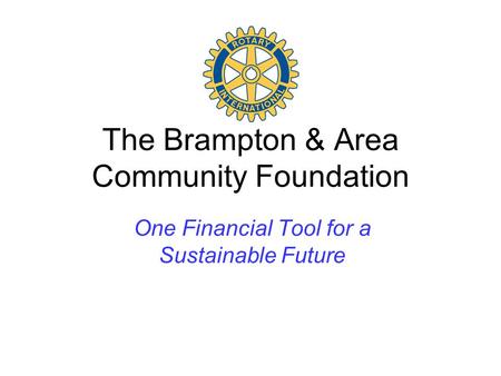 The Brampton & Area Community Foundation One Financial Tool for a Sustainable Future.