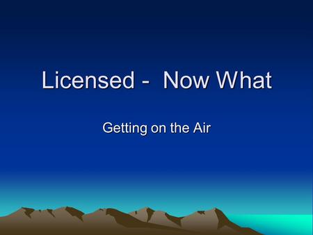 Licensed - Now What Getting on the Air. So Many Choices Where to start? Talk Local –Like fishing in the local pond. Talk Global –Like fishing in the ocean.