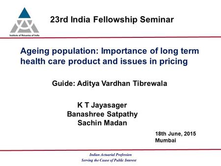 Serving the Cause of Public Interest Indian Actuarial Profession 23rd India Fellowship Seminar Ageing population: Importance of long term health care product.