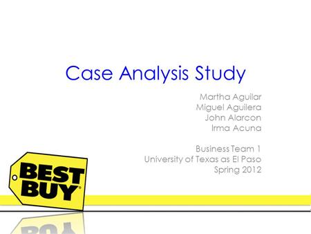 Case Analysis Study Martha Aguilar Miguel Aguilera John Alarcon Irma Acuna Business Team 1 University of Texas as El Paso Spring 2012.
