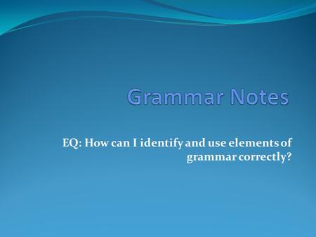 EQ: How can I identify and use elements of grammar correctly?
