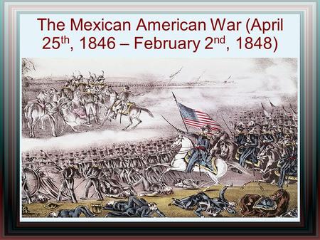 The Mexican American War (April 25 th, 1846 – February 2 nd, 1848)
