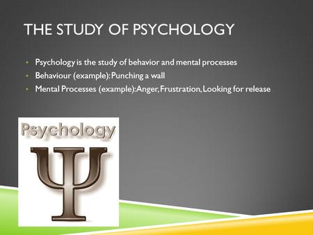 THE STUDY OF PSYCHOLOGY Psychology is the study of behavior and mental processes Behaviour (example): Punching a wall Mental Processes (example): Anger,
