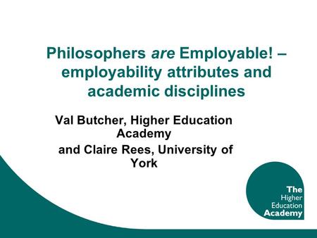 Philosophers are Employable! – employability attributes and academic disciplines Val Butcher, Higher Education Academy and Claire Rees, University of York.