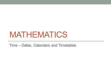 MATHEMATICS Time – Dates, Calendars and Timetables.