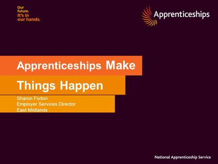 Apprenticeships Make Things Happen Sharon Forton Employer Services Director East Midlands.