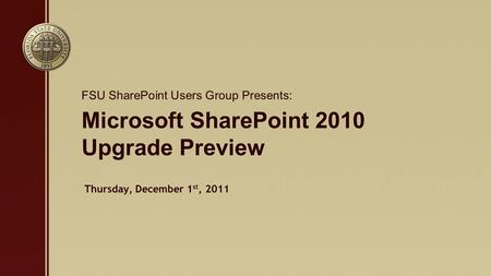 Microsoft SharePoint 2010 Upgrade Preview FSU SharePoint Users Group Presents: Thursday, December 1 st, 2011.