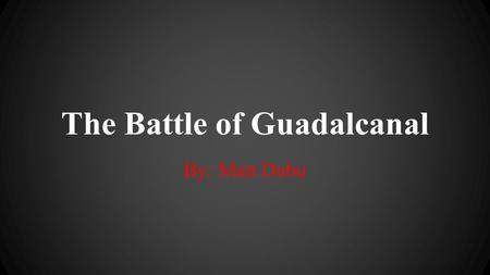 The Battle of Guadalcanal By: Matt Dabu. What ● First major US offensive in the Pacific Theater ● Decisive victory for the US ● Various land and naval.