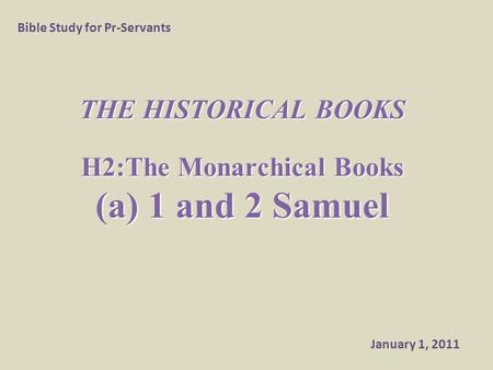THE HISTORICAL BOOKS H2:The Monarchical Books (a) 1 and 2 Samuel Bible Study for Pr-Servants January 1, 2011.