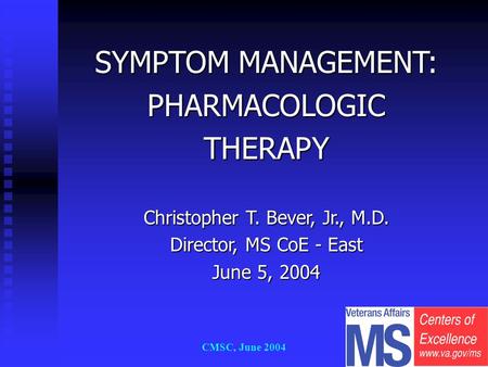 CMSC, June 2004 SYMPTOM MANAGEMENT: PHARMACOLOGICTHERAPY Christopher T. Bever, Jr., M.D. Director, MS CoE - East June 5, 2004.