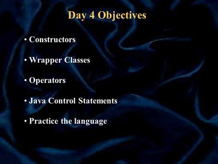 Day 4 Objectives Constructors Wrapper Classes Operators Java Control Statements Practice the language.