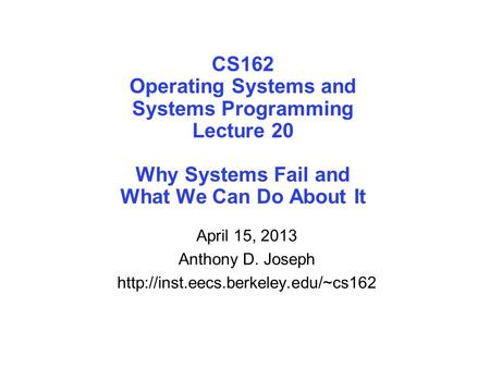 CS162 Operating Systems and Systems Programming Lecture 20 Why Systems Fail and What We Can Do About It April 15, 2013 Anthony D. Joseph