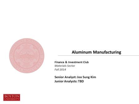 Finance & Investment Club Materials Sector Fall 2014 Senior Analyst: Joo Sung Kim Junior Analysts: TBD Aluminum Manufacturing.