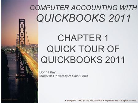 COMPUTER ACCOUNTING WITH QUICKBOOKS 2011 CHAPTER 1 QUICK TOUR OF QUICKBOOKS 2011 Donna Kay Maryville University of Saint Louis Copyright © 2012 by The.