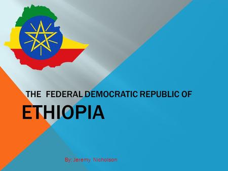 THE FEDERAL DEMOCRATIC REPUBLIC OF ETHIOPIA By: Jeremy Nicholson.