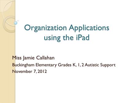 Organization Applications using the iPad Miss Jamie Callahan Buckingham Elementary Grades K, 1, 2 Autistic Support November 7, 2012.